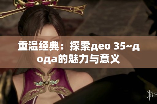 重温经典：探索део 35~дода的魅力与意义