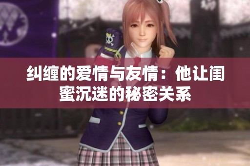 纠缠的爱情与友情：他让闺蜜沉迷的秘密关系