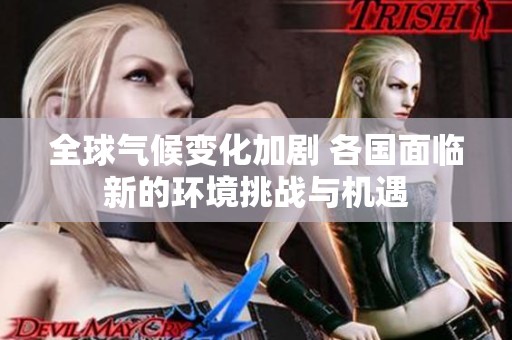 全球气候变化加剧 各国面临新的环境挑战与机遇