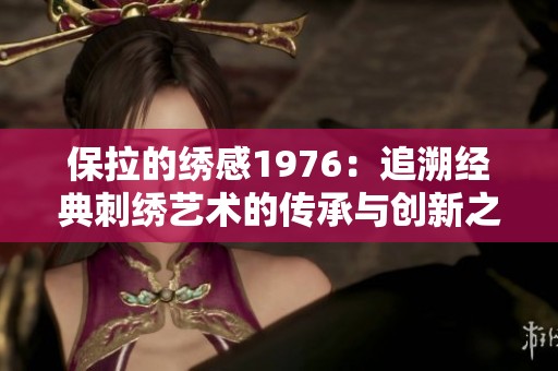 保拉的绣感1976：追溯经典刺绣艺术的传承与创新之旅
