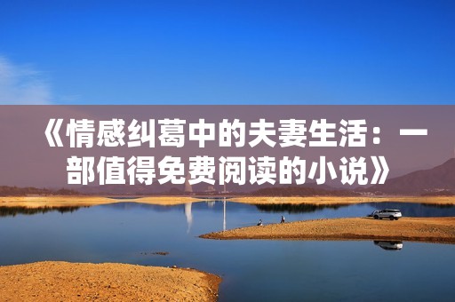 《情感纠葛中的夫妻生活：一部值得免费阅读的小说》