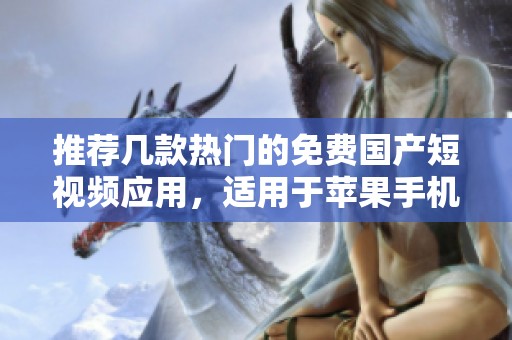 推荐几款热门的免费国产短视频应用，适用于苹果手机用户