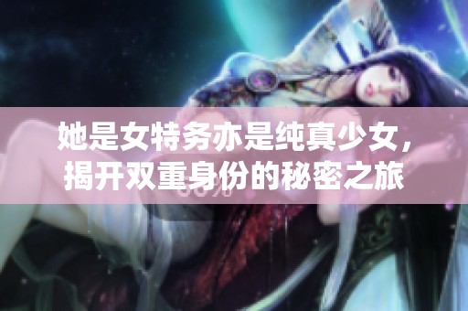她是女特务亦是纯真少女，揭开双重身份的秘密之旅