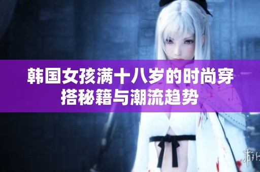韩国女孩满十八岁的时尚穿搭秘籍与潮流趋势