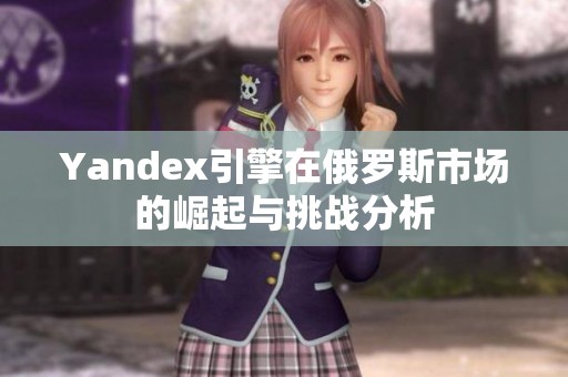Yandex引擎在俄罗斯市场的崛起与挑战分析