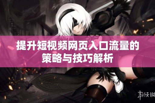 提升短视频网页入口流量的策略与技巧解析