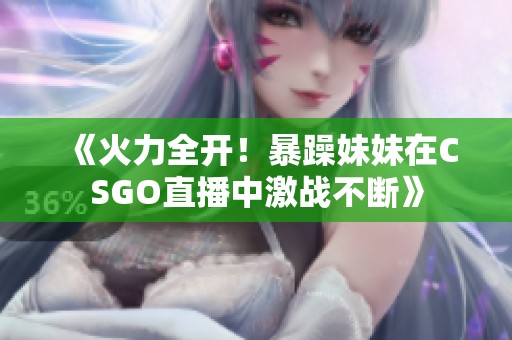 《火力全开！暴躁妹妹在CSGO直播中激战不断》