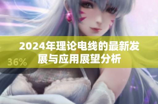 2024年理论电线的最新发展与应用展望分析