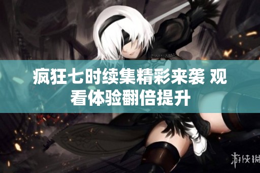 疯狂七时续集精彩来袭 观看体验翻倍提升