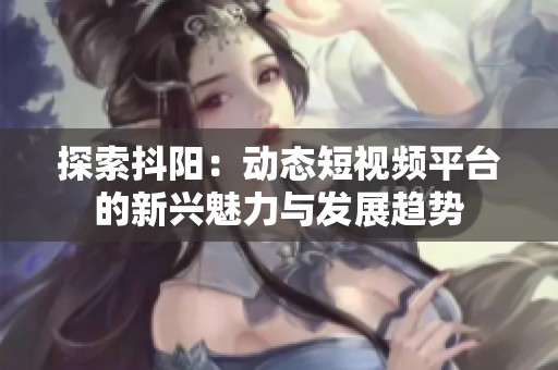 探索抖阳：动态短视频平台的新兴魅力与发展趋势