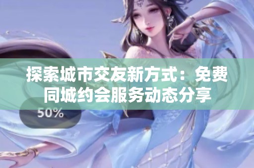 探索城市交友新方式：免费同城约会服务动态分享