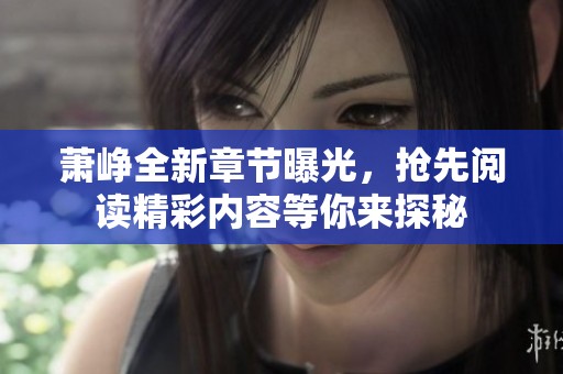 萧峥全新章节曝光，抢先阅读精彩内容等你来探秘
