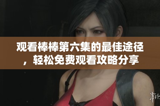 观看棒棒第六集的最佳途径，轻松免费观看攻略分享