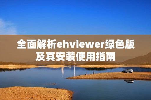 全面解析ehviewer绿色版及其安装使用指南