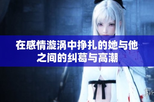 在感情漩涡中挣扎的她与他之间的纠葛与高潮