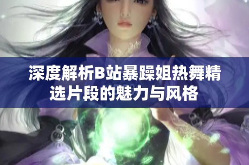 深度解析B站暴躁姐热舞精选片段的魅力与风格