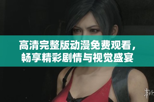 高清完整版动漫免费观看，畅享精彩剧情与视觉盛宴