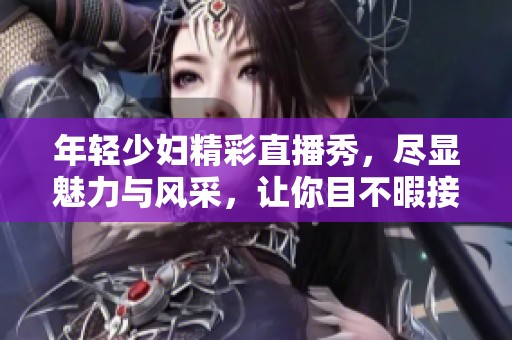 年轻少妇精彩直播秀，尽显魅力与风采，让你目不暇接