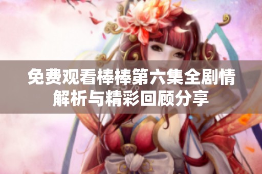 免费观看棒棒第六集全剧情解析与精彩回顾分享