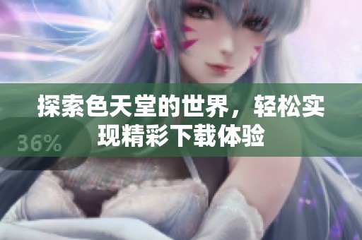 探索色天堂的世界，轻松实现精彩下载体验