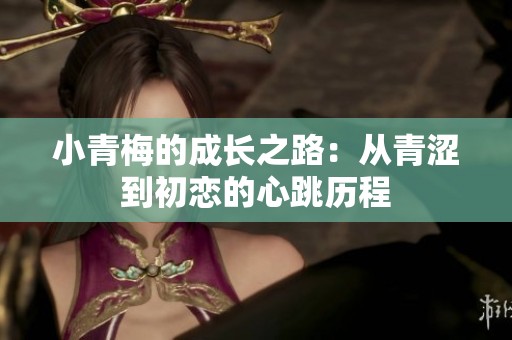 小青梅的成长之路：从青涩到初恋的心跳历程