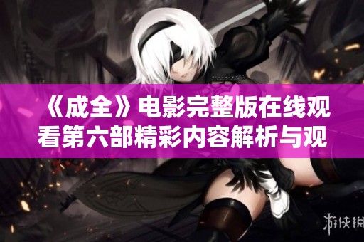 《成全》电影完整版在线观看第六部精彩内容解析与观影体验分享