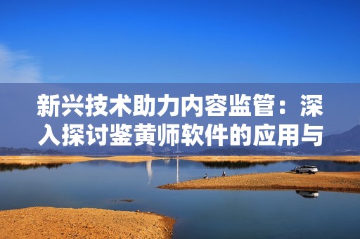 新兴技术助力内容监管：深入探讨鉴黄师软件的应用与挑战