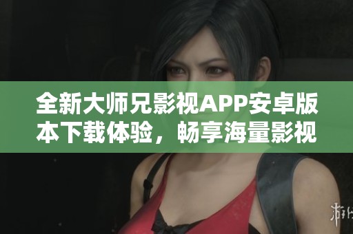 全新大师兄影视APP安卓版本下载体验，畅享海量影视内容