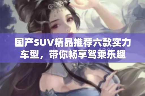 国产SUV精品推荐六款实力车型，带你畅享驾乘乐趣
