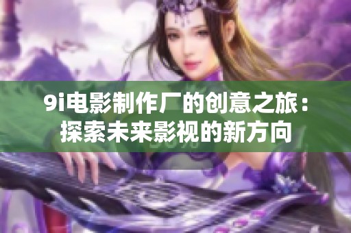 9i电影制作厂的创意之旅：探索未来影视的新方向
