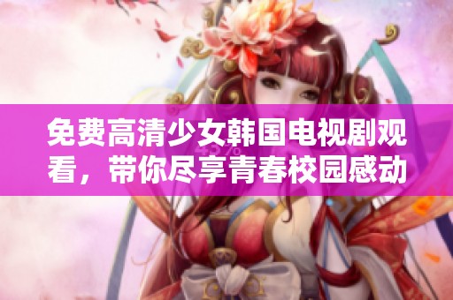 免费高清少女韩国电视剧观看，带你尽享青春校园感动