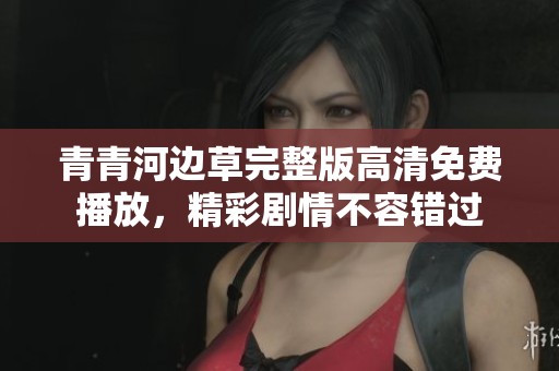 青青河边草完整版高清免费播放，精彩剧情不容错过