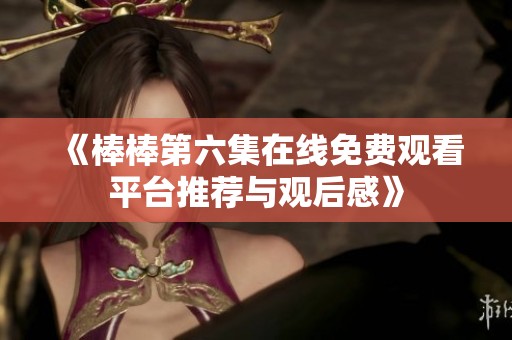《棒棒第六集在线免费观看平台推荐与观后感》