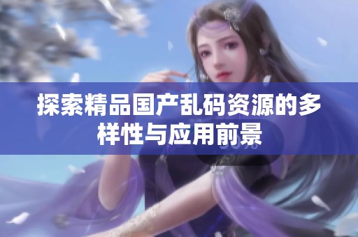 探索精品国产乱码资源的多样性与应用前景