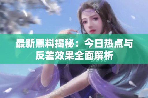 最新黑料揭秘：今日热点与反差效果全面解析