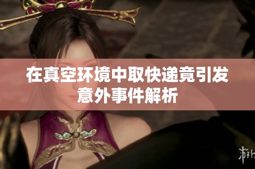 在真空环境中取快递竟引发意外事件解析