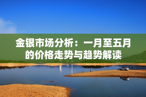 金银市场分析：一月至五月的价格走势与趋势解读