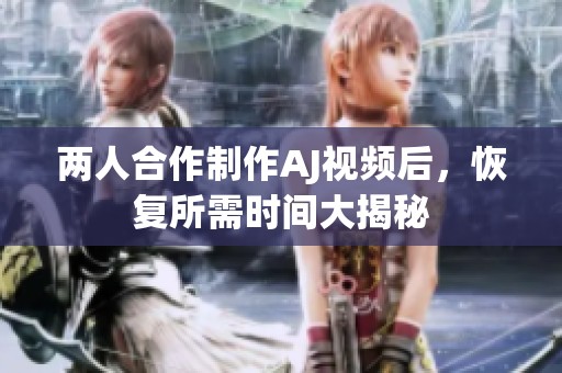 两人合作制作AJ视频后，恢复所需时间大揭秘