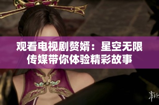 观看电视剧赘婿：星空无限传媒带你体验精彩故事