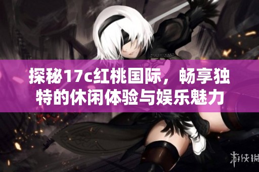 探秘17c红桃国际，畅享独特的休闲体验与娱乐魅力