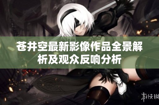 苍井空最新影像作品全景解析及观众反响分析