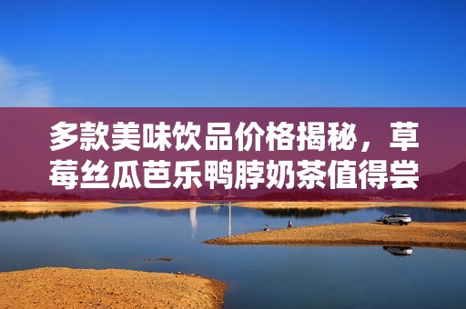 多款美味饮品价格揭秘，草莓丝瓜芭乐鸭脖奶茶值得尝试吗