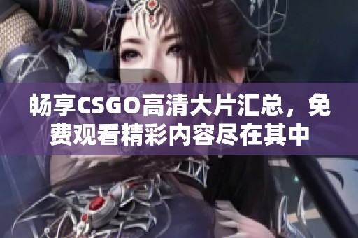 畅享CSGO高清大片汇总,免费观看精彩内容尽在其中 畅享CSGO高清大片汇总,免费观看精彩内容尽在其中