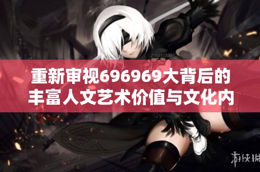 重新审视696969大背后的丰富人文艺术价值与文化内涵