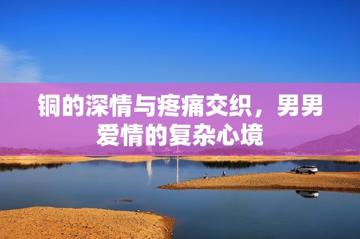 铜的深情与疼痛交织，男男爱情的复杂心境