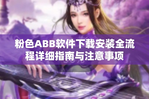 粉色ABB软件下载安装全流程详细指南与注意事项