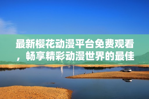 最新樱花动漫平台免费观看，畅享精彩动漫世界的最佳选择