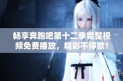 畅享奔跑吧第十二季完整视频免费播放，精彩不停歇！