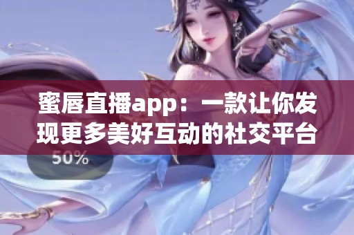 蜜唇直播app：一款让你发现更多美好互动的社交平台