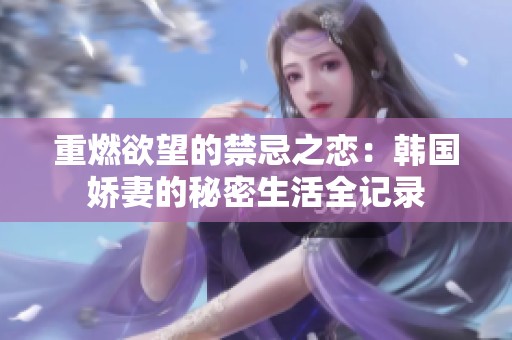 重燃欲望的禁忌之恋：韩国娇妻的秘密生活全记录